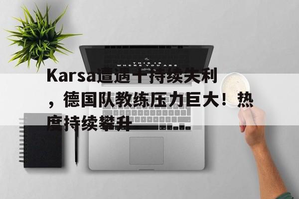 九游游戏旧版本-Karsa遭遇十持续失利，德国队教练压力巨大！热度持续攀升(亨利·卡维尔版超人)