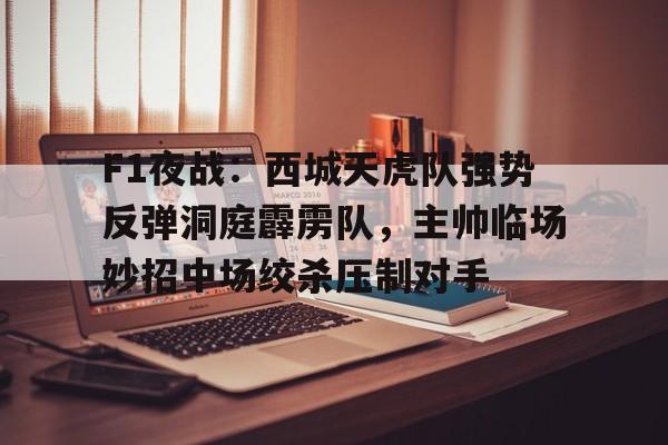 九游游戏旧版本-关于F1夜战：西城天虎队强势反弹洞庭霹雳队，主帅临场妙招中场绞杀压制对手的信息
