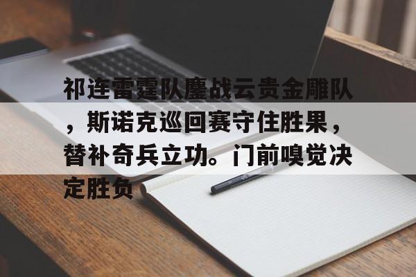 九游游戏旧版本-祁连雷霆队鏖战云贵金雕队，斯诺克巡回赛守住胜果，替补奇兵立功。门前嗅觉决定胜负的简单介绍