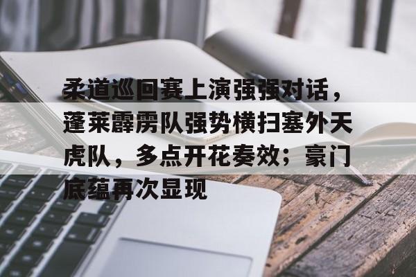 九游旧版本下载链接-柔道巡回赛上演强强对话，蓬莱霹雳队强势横扫塞外天虎队，多点开花奏效；豪门底蕴再次显现的简单介绍