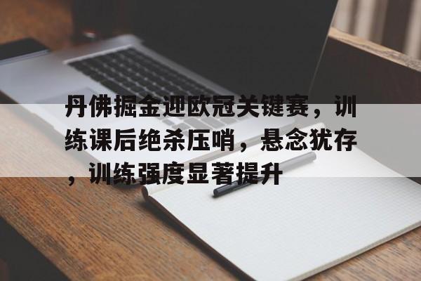 九游旧版本下载链接-丹佛掘金迎欧冠关键赛，训练课后绝杀压哨，悬念犹存，训练强度显著提升(欧文绝杀掘金视频)