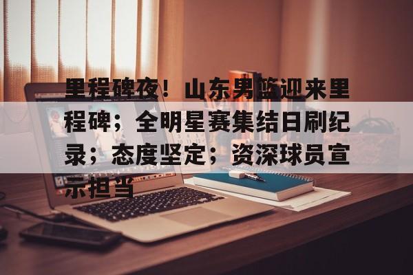 九游旧版本下载链接-里程碑夜！山东男篮迎来里程碑；全明星赛集结日刷纪录；态度坚定；资深球员宣示担当的简单介绍