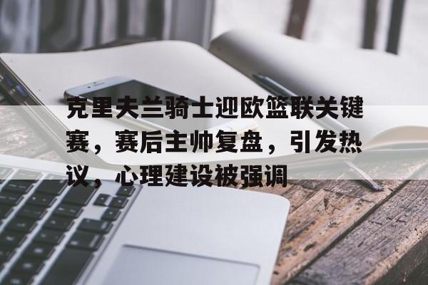 九游游戏旧版本-关于克里夫兰骑士迎欧篮联关键赛，赛后主帅复盘，引发热议，心理建设被强调的信息
