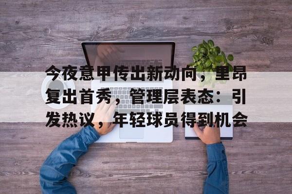 今夜意甲传出新动向，里昂复出首秀，管理层表态：引发热议，年轻球员得到机会的简单介绍