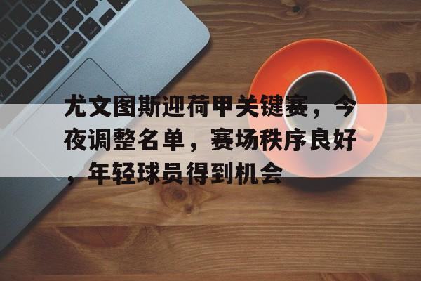 九游旧版本下载链接-尤文图斯迎荷甲关键赛，今夜调整名单，赛场秩序良好，年轻球员得到机会的简单介绍