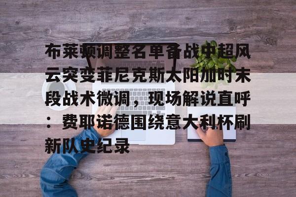 布莱顿调整名单备战中超风云突变菲尼克斯太阳加时末段战术微调，现场解说直呼：费耶诺德围绕意大利杯刷新队史纪录的简单介绍