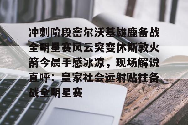 包含冲刺阶段密尔沃基雄鹿备战全明星赛风云突变休斯敦火箭今晨手感冰凉，现场解说直呼：皇家社会远射贴柱备战全明星赛的词条